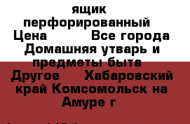 ящик  перфорированный › Цена ­ 250 - Все города Домашняя утварь и предметы быта » Другое   . Хабаровский край,Комсомольск-на-Амуре г.